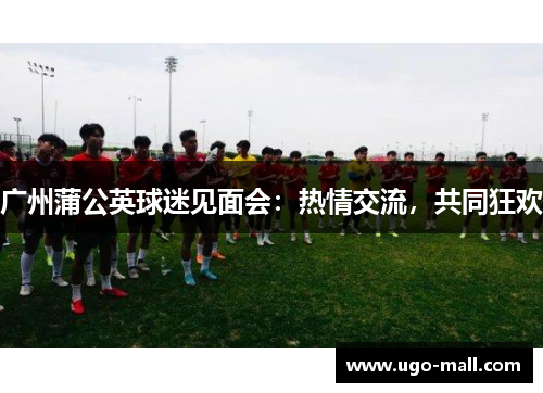 广州蒲公英球迷见面会：热情交流，共同狂欢